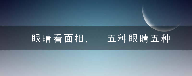 眼睛看面相, 五种眼睛五种命, 看你属于哪一种?